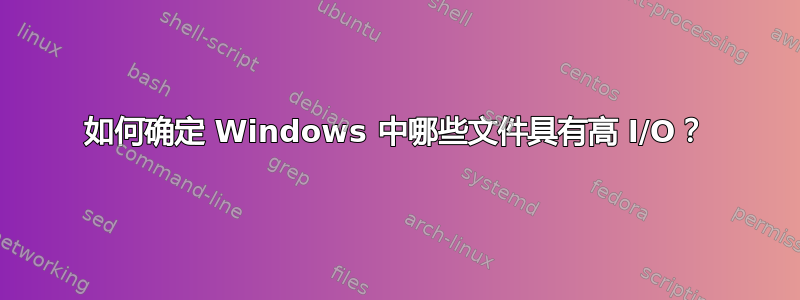 如何确定 Windows 中哪些文件具有高 I/O？