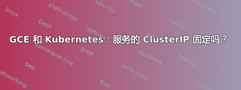 GCE 和 Kubernetes：服务的 ClusterIP 固定吗？