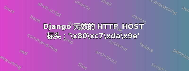 Django 无效的 HTTP_HOST 标头：'\x80\xc7\xda\x9e'