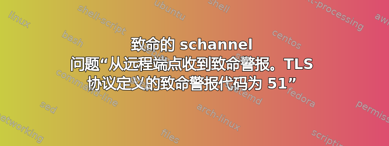 致命的 schannel 问题“从远程端点收到致命警报。TLS 协议定义的致命警报代码为 51”