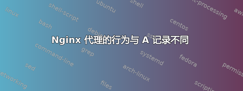 Nginx 代理的行为与 A 记录不同