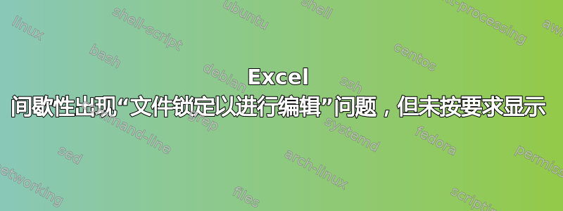 Excel 间歇性出现“文件锁定以进行编辑”问题，但未按要求显示