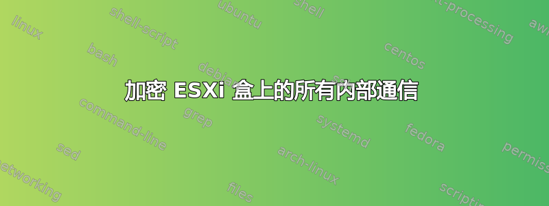 加密 ESXi 盒上的所有内部通信