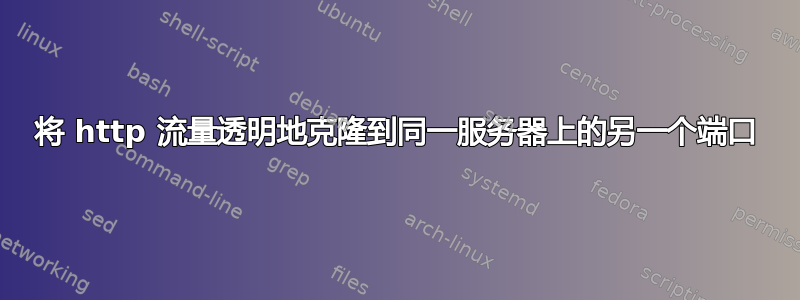 将 http 流量透明地克隆到同一服务器上的另一个端口