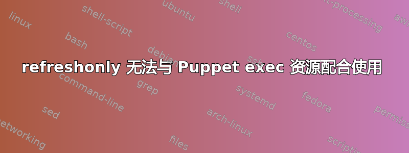 refreshonly 无法与 Puppet exec 资源配合使用