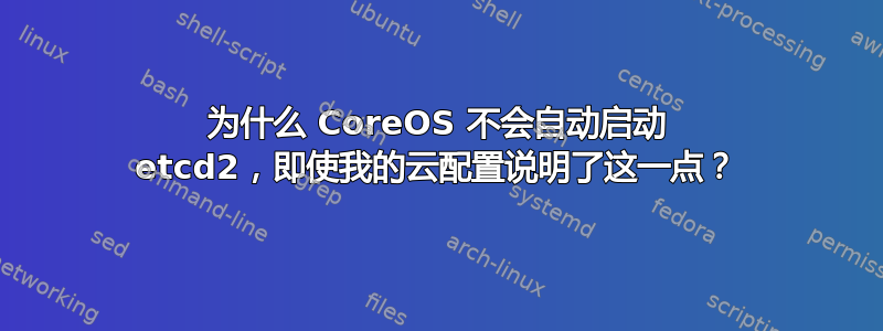 为什么 CoreOS 不会自动启动 etcd2，即使我的云配置说明了这一点？