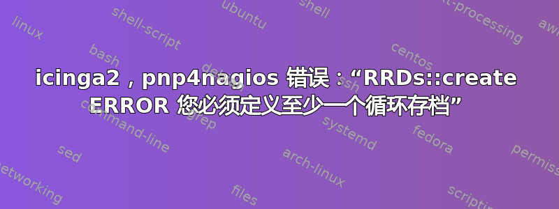 icinga2，pnp4nagios 错误：“RRDs::create ERROR 您必须定义至少一个循环存档”