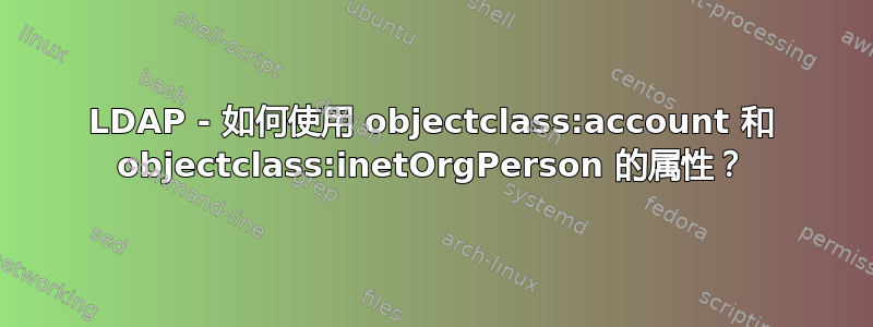 LDAP - 如何使用 objectclass:account 和 objectclass:inetOrgPerson 的属性？