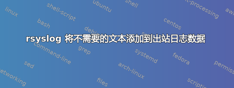 rsyslog 将不需要的文本添加到出站日志数据