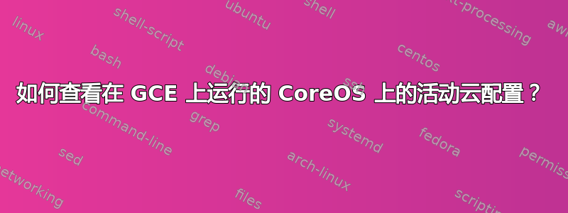 如何查看在 GCE 上运行的 CoreOS 上的活动云配置？