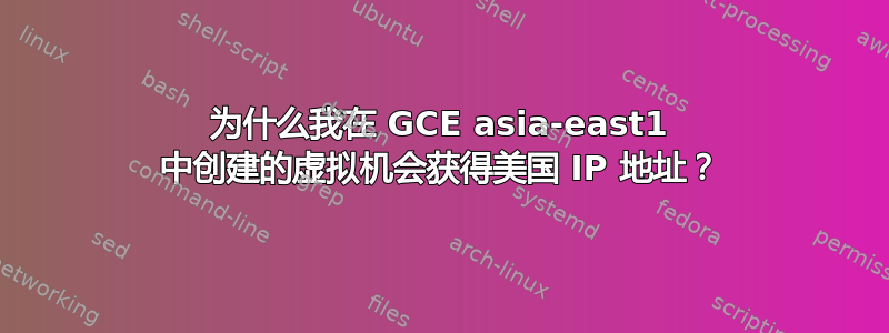 为什么我在 GCE asia-east1 中创建的虚拟机会获得美国 IP 地址？