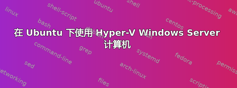 在 Ubuntu 下使用 Hyper-V Windows Server 计算机