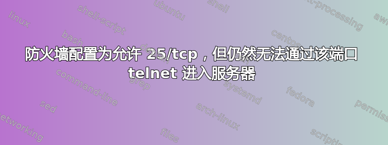 防火墙配置为允许 25/tcp，但仍然无法通过该端口 telnet 进入服务器