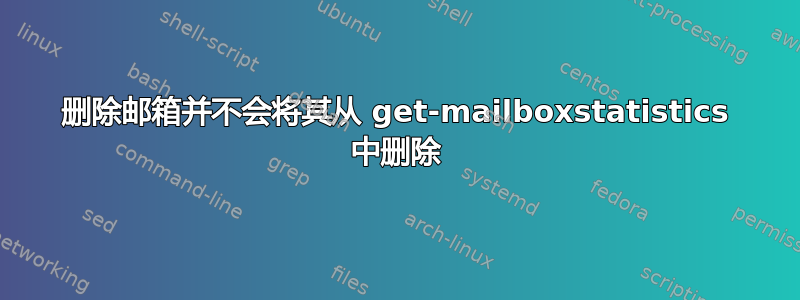 删除邮箱并不会将其从 get-mailboxstatistics 中删除