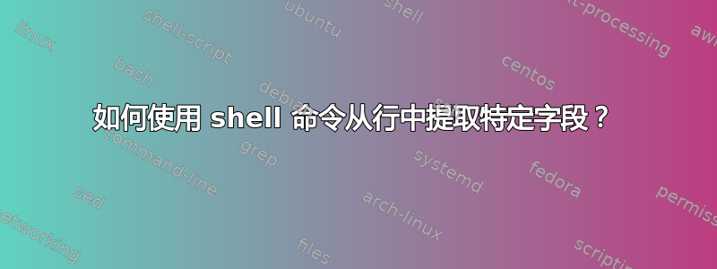 如何使用 shell 命令从行中提取特定字段？