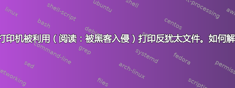 网络打印机被利用（阅读：被黑客入侵）打印反犹太文件。如何解决？