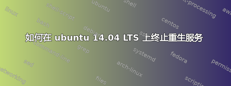 如何在 ubuntu 14.04 LTS 上终止重生服务