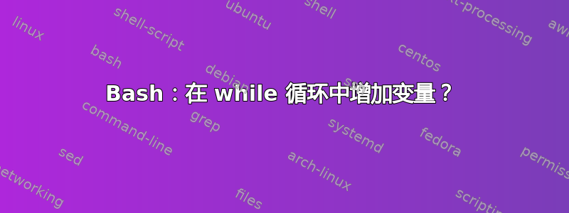 Bash：在 while 循环中增加变量？