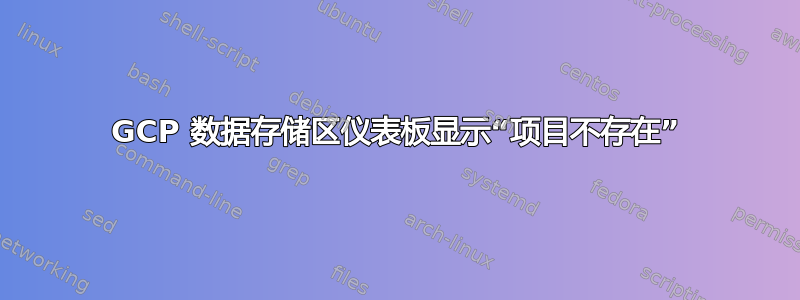 GCP 数据存储区仪表板显示“项目不存在”