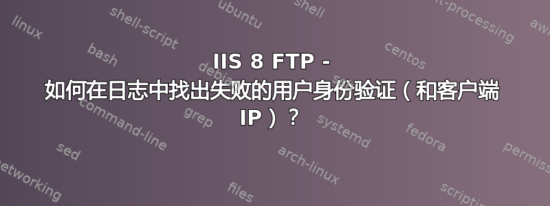 IIS 8 FTP - 如何在日志中找出失败的用户身份验证（和客户端 IP）？