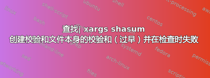 查找| xargs shasum 创建校验和文件本身的校验和（过早）并在检查时失败