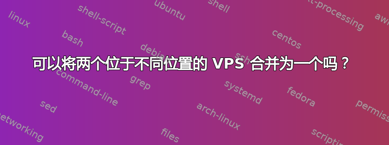 可以将两个位于不同位置的 VPS 合并为一个吗？