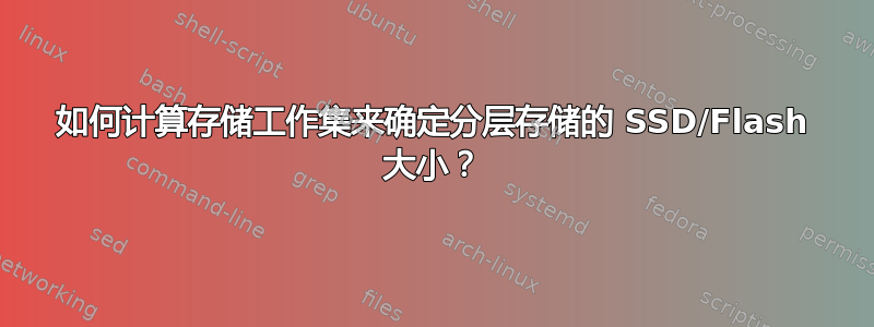 如何计算存储工作集来确定分层存储的 SSD/Flash 大小？