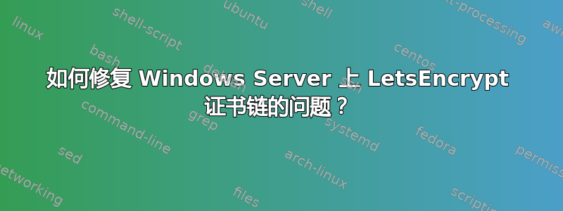 如何修复 Windows Server 上 LetsEncrypt 证书链的问题？