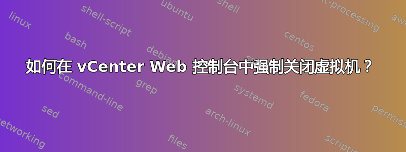 如何在 vCenter Web 控制台中强制关闭虚拟机？