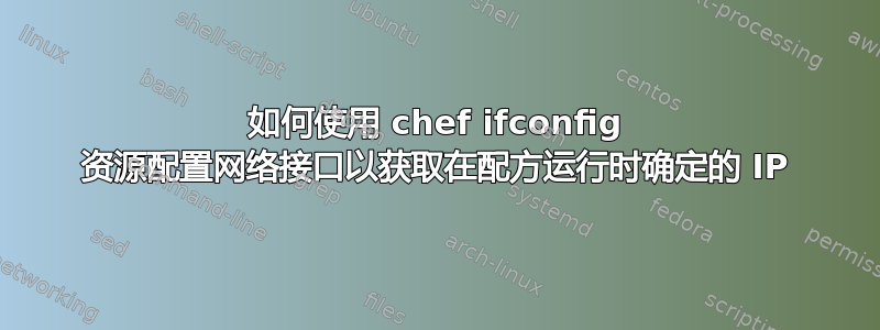 如何使用 chef ifconfig 资源配置网络接口以获取在配方运行时确定的 IP