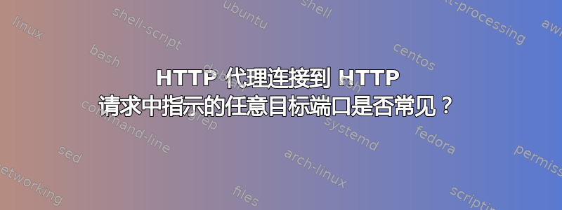 HTTP 代理连接到 HTTP 请求中指示的任意目标端口是否常见？