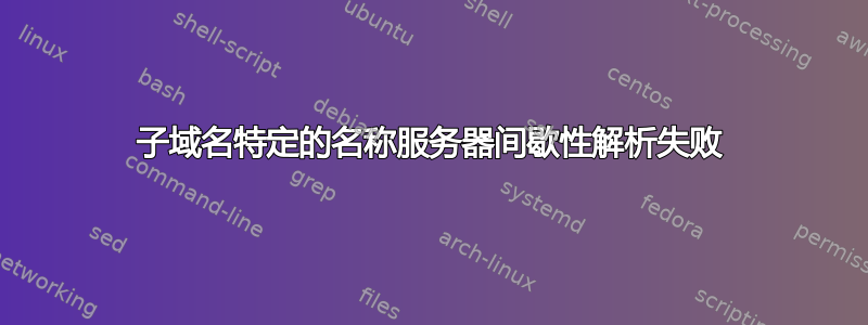 子域名特定的名称服务器间歇性解析失败