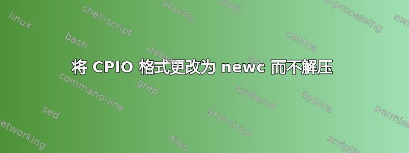 将 CPIO 格式更改为 newc 而不解压