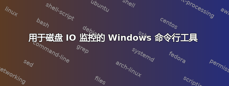 用于磁盘 IO 监控的 Windows 命令行工具