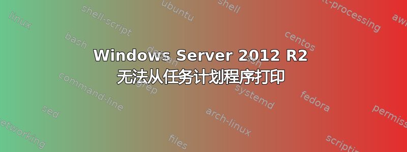 Windows Server 2012 R2 无法从任务计划程序打印