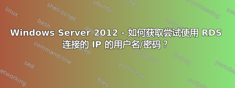 Windows Server 2012 - 如何获取尝试使用 RDS 连接的 IP 的用户名/密码？