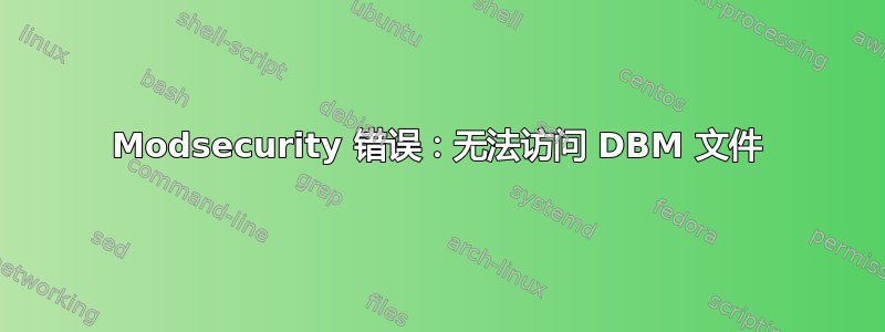 Modsecurity 错误：无法访问 DBM 文件