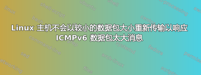 Linux 主机不会以较小的数据包大小重新传输以响应 ICMPv6 数据包太大消息