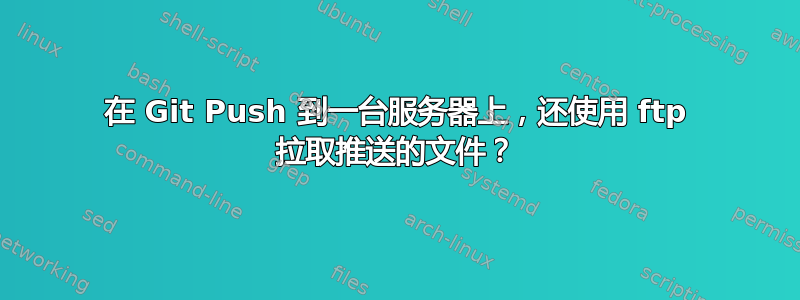 在 Git Push 到一台服务器上，还使用 ​​ftp 拉取推送的文件？