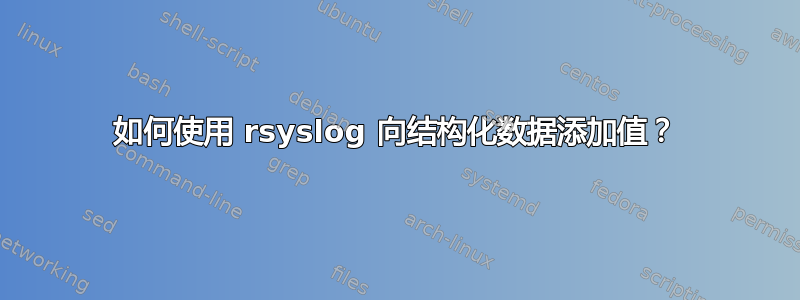 如何使用 rsyslog 向结构化数据添加值？