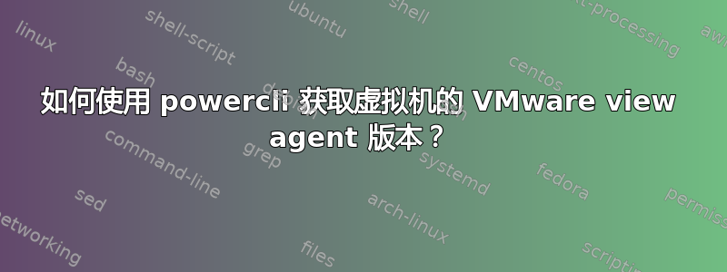 如何使用 powercli 获取虚拟机的 VMware view agent 版本？