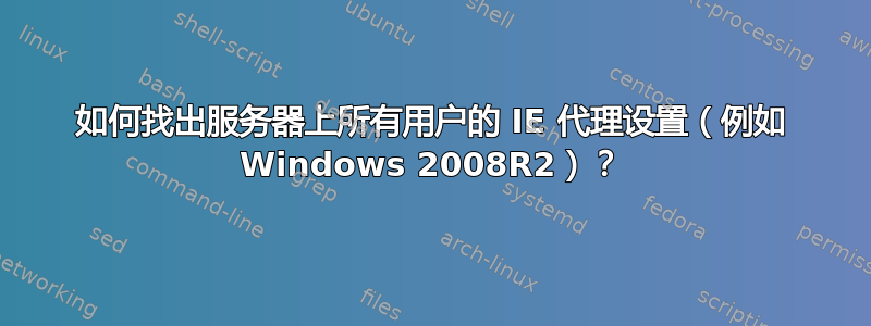 如何找出服务器上所有用户的 IE 代理设置（例如 Windows 2008R2）？