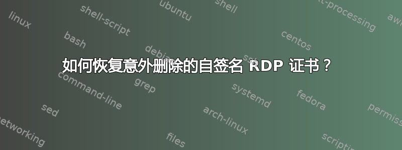 如何恢复意外删除的自签名 RDP 证书？