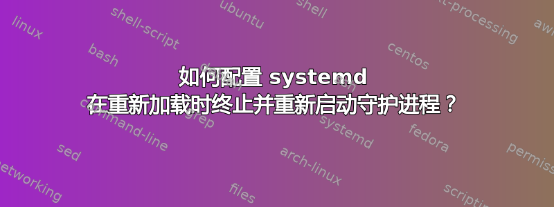 如何配置 systemd 在重新加载时终止并重新启动守护进程？