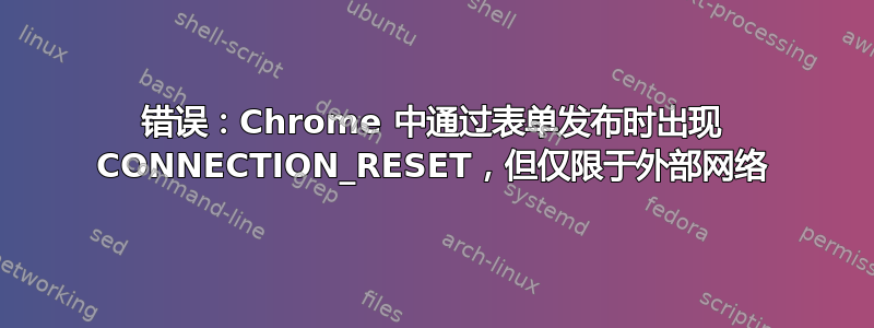 错误：Chrome 中通过表单发布时出现 CONNECTION_RESET，但仅限于外部网络