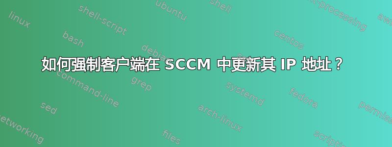 如何强制客户端在 SCCM 中更新其 IP 地址？