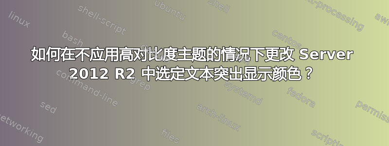 如何在不应用高对比度主题的情况下更改 Server 2012 R2 中选定文本突出显示颜色？