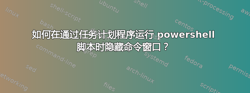 如何在通过任务计划程序运行 powershell 脚本时隐藏命令窗口？