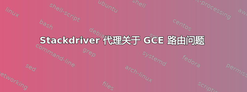 Stackdriver 代理关于 GCE 路由问题