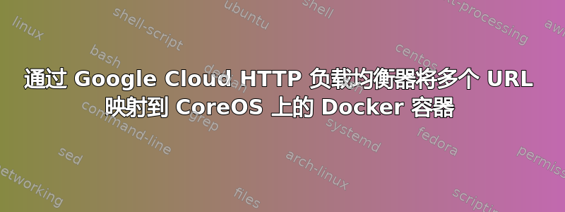 通过 Google Cloud HTTP 负载均衡器将多个 URL 映射到 CoreOS 上的 Docker 容器